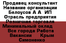 Продавец-консультант › Название организации ­ Белоусов А.А, ИП › Отрасль предприятия ­ Розничная торговля › Минимальный оклад ­ 1 - Все города Работа » Вакансии   . Крым,Симоненко